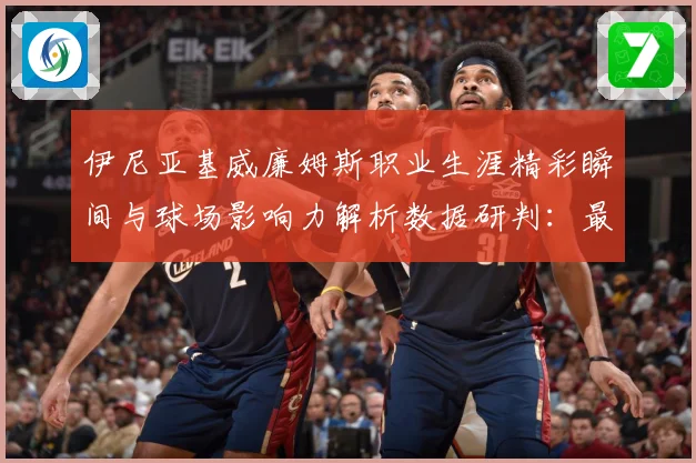 伊尼亚基威廉姆斯职业生涯精彩瞬间与球场影响力解析数据研判：最新赛事动态与深度分析