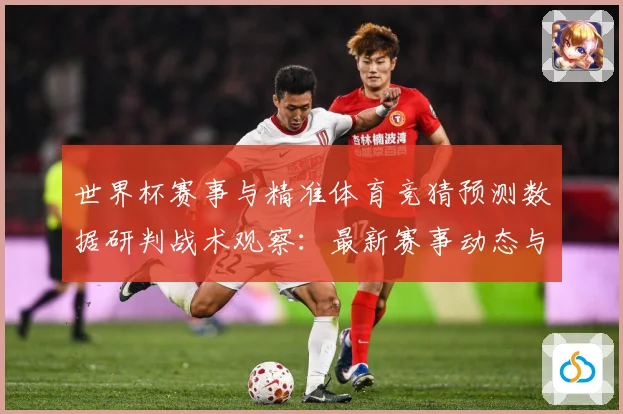 世界杯赛事与精准体育竞猜预测数据研判战术观察：最新赛事动态与深度分析