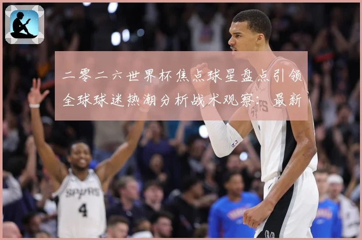 二零二六世界杯焦点球星盘点引领全球球迷热潮分析战术观察：最新赛事动态与深度分析