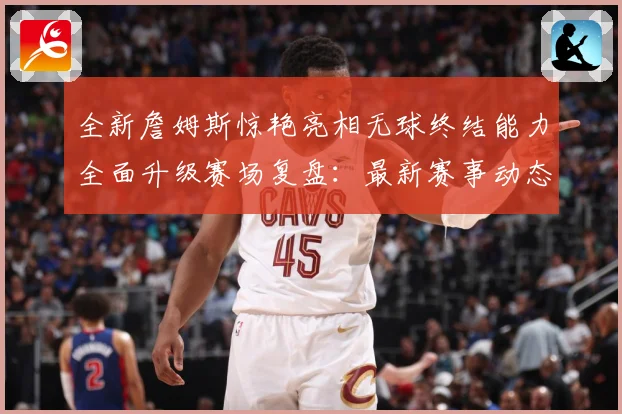 全新詹姆斯惊艳亮相无球终结能力全面升级赛场复盘：最新赛事动态与深度分析