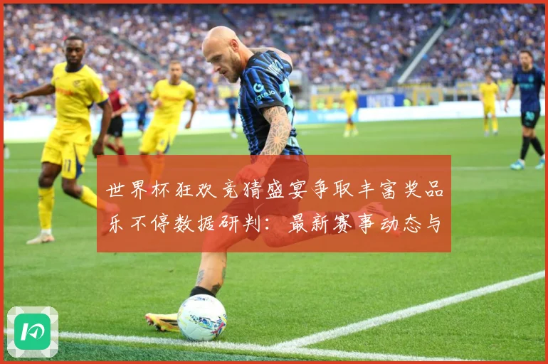 世界杯狂欢竞猜盛宴争取丰富奖品乐不停数据研判：最新赛事动态与深度分析