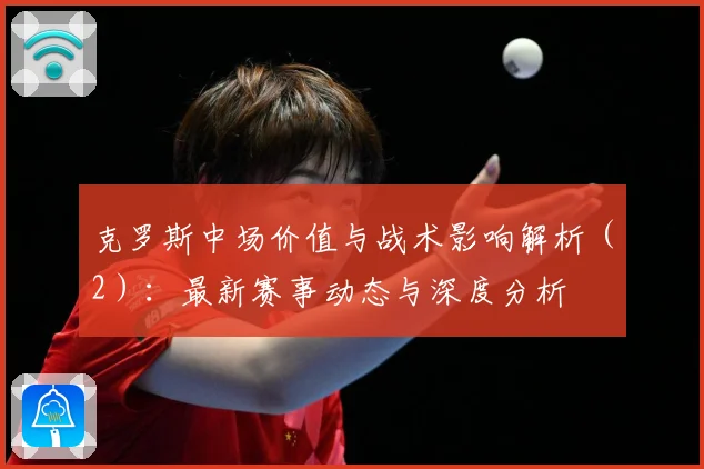 克罗斯中场价值与战术影响解析（2）：最新赛事动态与深度分析