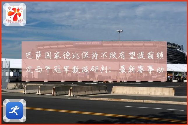 巴萨国家德比保持不败有望提前锁定西甲冠军数据研判：最新赛事动态与深度分析