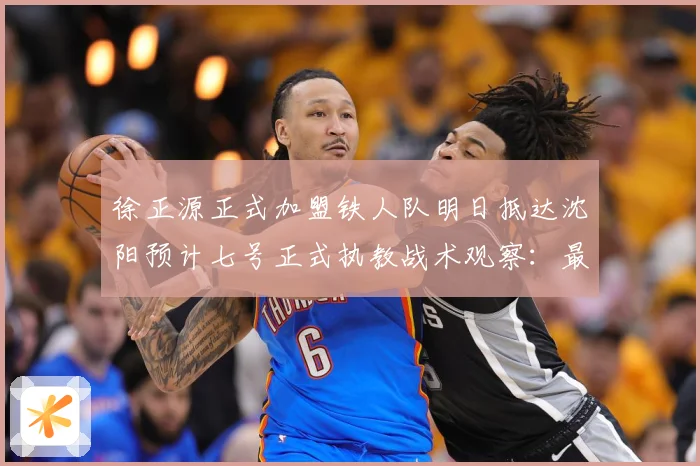 徐正源正式加盟铁人队明日抵达沈阳预计七号正式执教战术观察：最新赛事动态与深度分析