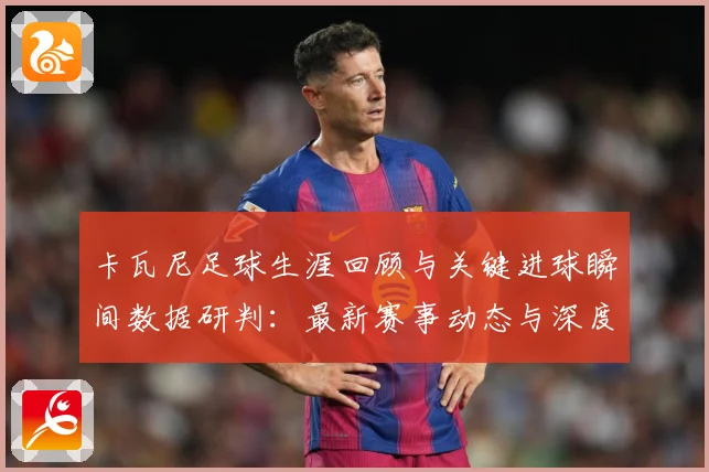卡瓦尼足球生涯回顾与关键进球瞬间数据研判：最新赛事动态与深度分析