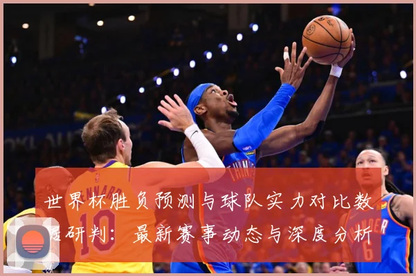 世界杯胜负预测与球队实力对比数据研判：最新赛事动态与深度分析