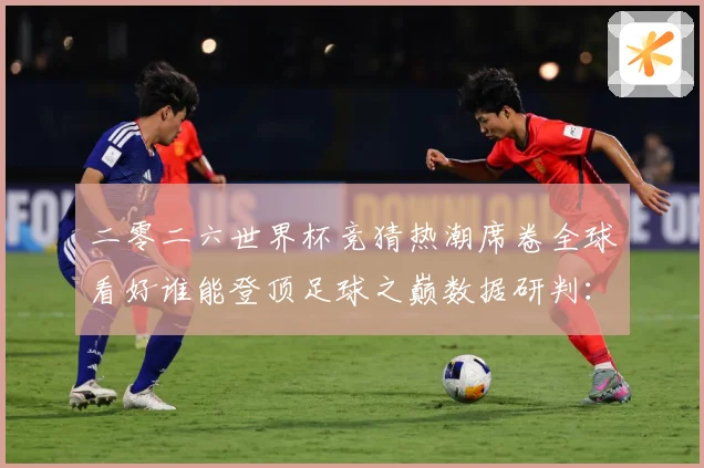 二零二六世界杯竞猜热潮席卷全球看好谁能登顶足球之巅数据研判：最新赛事动态与深度分析