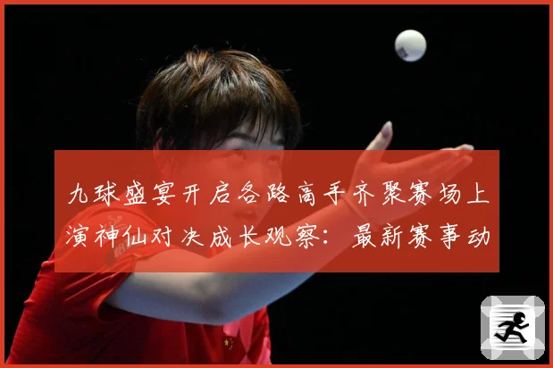 九球盛宴开启各路高手齐聚赛场上演神仙对决成长观察：最新赛事动态与深度分析
