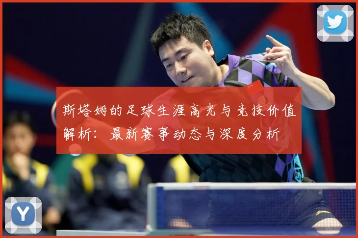 斯塔姆的足球生涯高光与竞技价值解析：最新赛事动态与深度分析