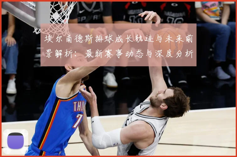 埃尔南德斯排球成长轨迹与未来前景解析：最新赛事动态与深度分析