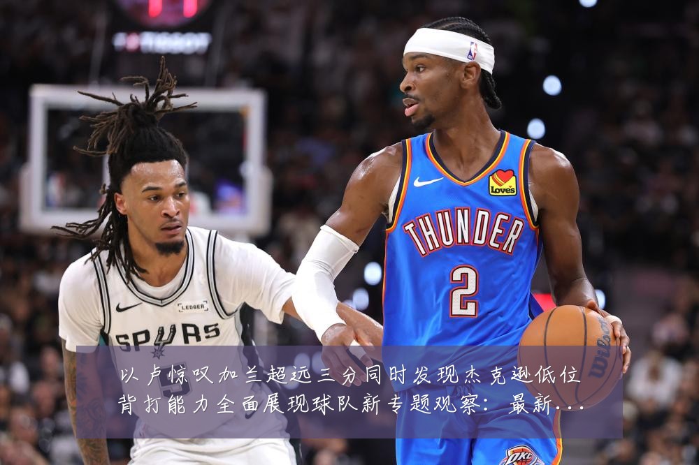 以卢惊叹加兰超远三分同时发现杰克逊低位背打能力全面展现球队新专题观察：最新赛事动态与深度分析