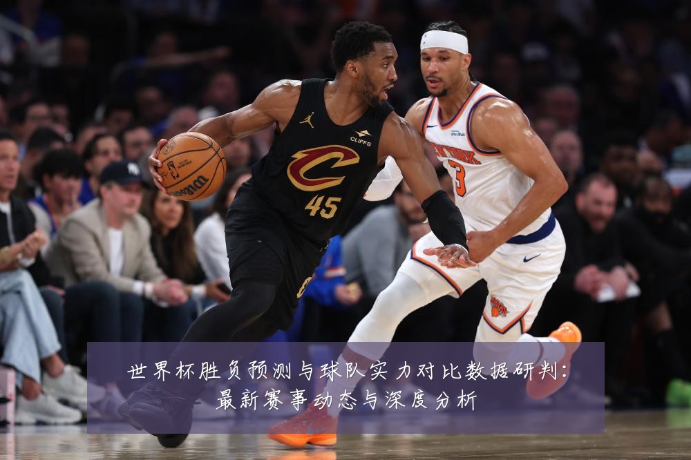 世界杯胜负预测与球队实力对比数据研判:最新赛事动态与深度分析