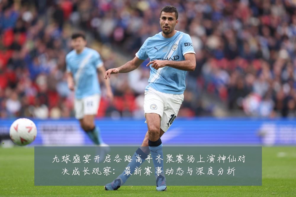 九球盛宴开启各路高手齐聚赛场上演神仙对决成长观察：最新赛事动态与深度分析