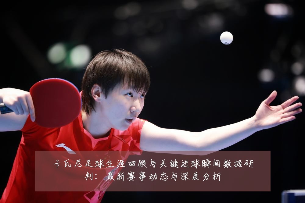 卡瓦尼足球生涯回顾与关键进球瞬间数据研判：最新赛事动态与深度分析