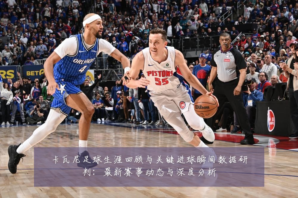 卡瓦尼足球生涯回顾与关键进球瞬间数据研判：最新赛事动态与深度分析