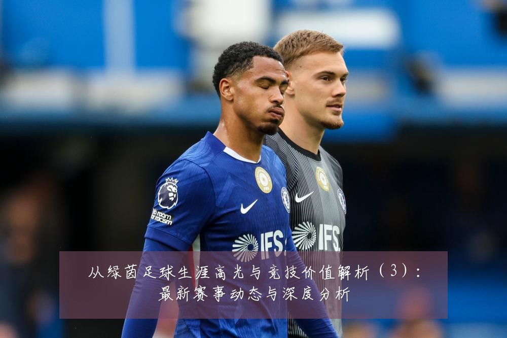 从绿茵足球生涯高光与竞技价值解析（3）：最新赛事动态与深度分析