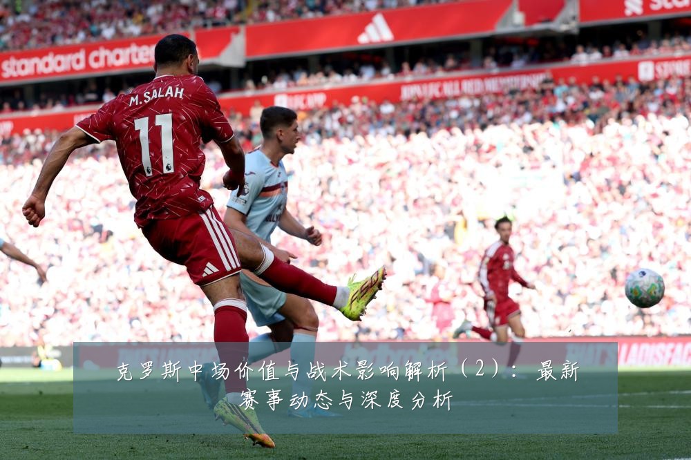 克罗斯中场价值与战术影响解析（2）：最新赛事动态与深度分析