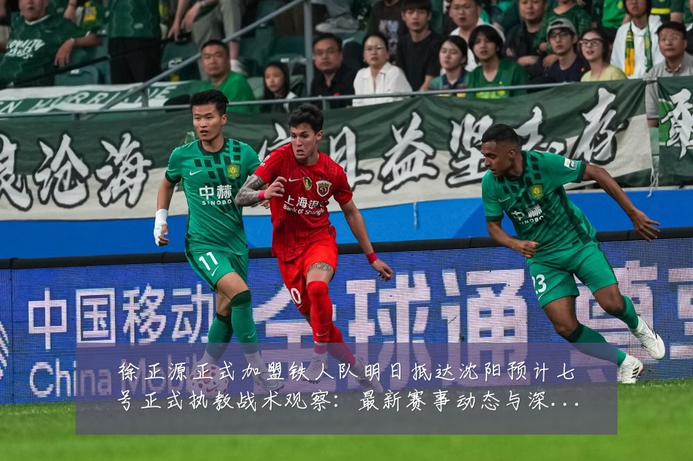 徐正源正式加盟铁人队明日抵达沈阳预计七号正式执教战术观察:最新赛事动态与深度分析